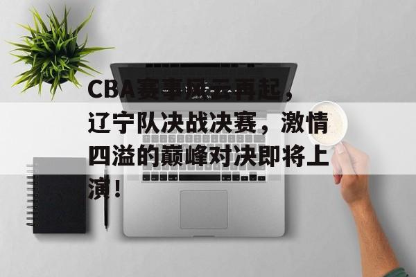CBA赛事风云再起,辽宁队决战决赛,激情四溢的巅峰对决即将上演! CBA赛事风云再起,辽宁队决战决赛,激情四溢的巅峰对决即将上演!