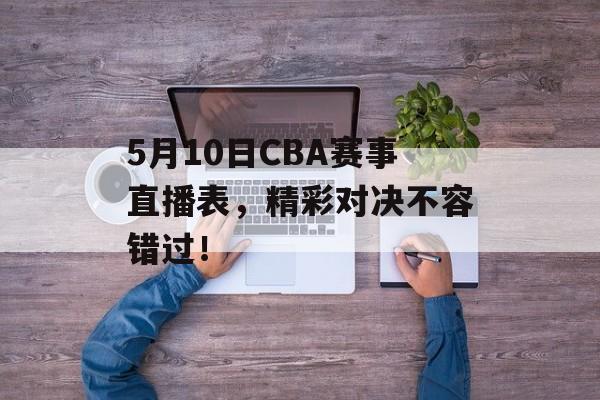 5月10日CBA赛事直播表,精彩对决不容错过! 5月10日CBA赛事直播表,精彩对决不容错过!
