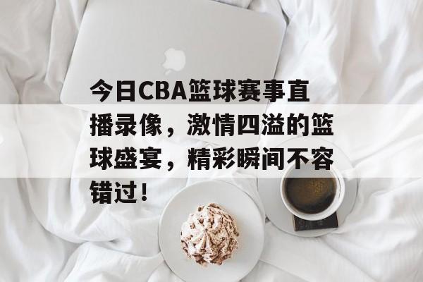 今日CBA篮球赛事直播录像,激情四溢的篮球盛宴,精彩瞬间不容错过! 今日CBA篮球赛事直播录像,激情四溢的篮球盛宴,精彩瞬间不容错过!