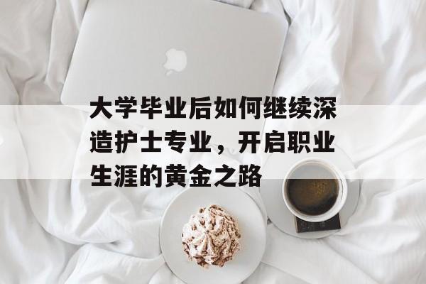 大学毕业后如何继续深造护士专业,开启职业生涯的黄金之路 大学毕业后如何继续深造护士专业,开启职业生涯的黄金之路