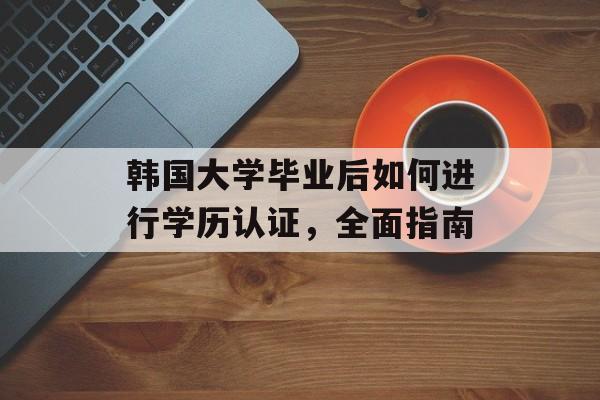 韩国大学毕业后如何进行学历认证,全面指南 韩国大学毕业后如何进行学历认证,全面指南