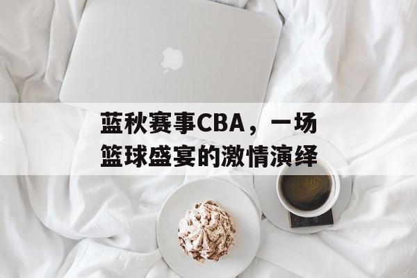 蓝秋赛事CBA,一场篮球盛宴的激情演绎 蓝秋赛事CBA,一场篮球盛宴的激情演绎