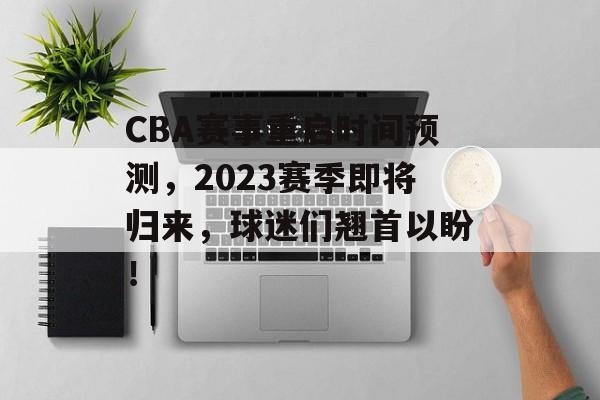 CBA赛事重启时间预测,2023赛季即将归来,球迷们翘首以盼! CBA赛事重启时间预测,2023赛季即将归来,球迷们翘首以盼!