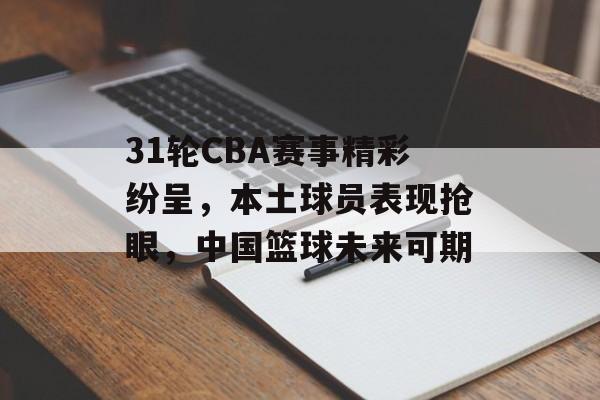 31轮CBA赛事精彩纷呈,本土球员表现抢眼,中国篮球未来可期 31轮CBA赛事精彩纷呈,本土球员表现抢眼,中国篮球未来可期