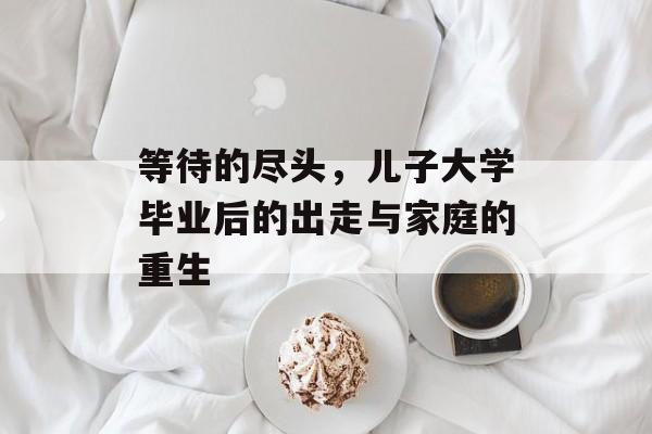 等待的尽头,儿子大学毕业后的出走与家庭的重生 等待的尽头,儿子大学毕业后的出走与家庭的重生