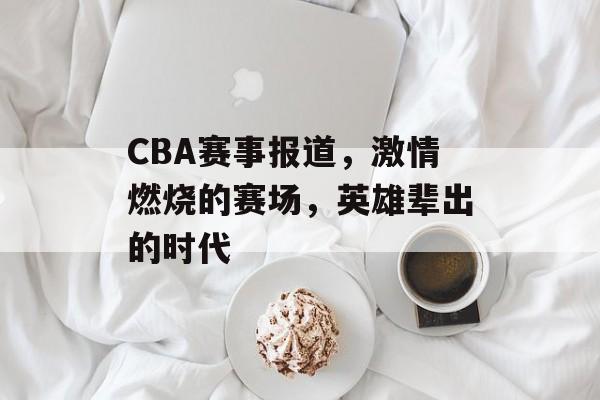 CBA赛事报道,激情燃烧的赛场,英雄辈出的时代 CBA赛事报道,激情燃烧的赛场,英雄辈出的时代
