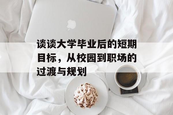 谈谈大学毕业后的短期目标,从校园到职场的过渡与规划 谈谈大学毕业后的短期目标,从校园到职场的过渡与规划