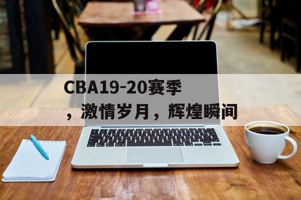 CBA19-20赛季,激情岁月,辉煌瞬间 CBA19-20赛季,激情岁月,辉煌瞬间