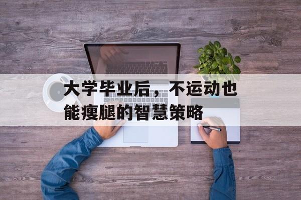大学毕业后,不运动也能瘦腿的智慧策略 大学毕业后,不运动也能瘦腿的智慧策略