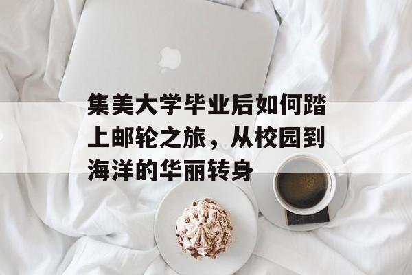 集美大学毕业后如何踏上邮轮之旅,从校园到海洋的华丽转身 集美大学毕业后如何踏上邮轮之旅,从校园到海洋的华丽转身