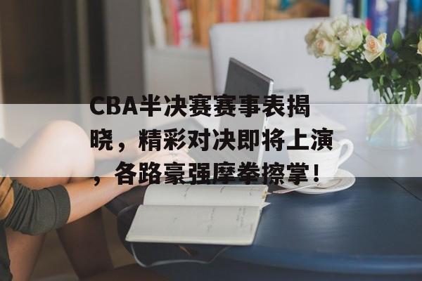 CBA半决赛赛事表揭晓,精彩对决即将上演,各路豪强摩拳擦掌! CBA半决赛赛事表揭晓,精彩对决即将上演,各路豪强摩拳擦掌!