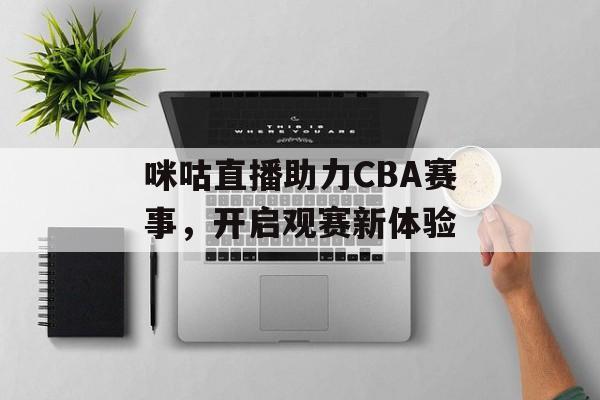 咪咕直播助力CBA赛事,开启观赛新体验 咪咕直播助力CBA赛事,开启观赛新体验