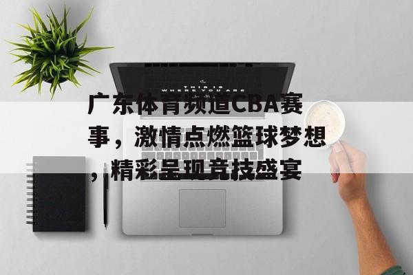 广东体育频道CBA赛事,激情点燃篮球梦想,精彩呈现竞技盛宴 广东体育频道CBA赛事,激情点燃篮球梦想,精彩呈现竞技盛宴