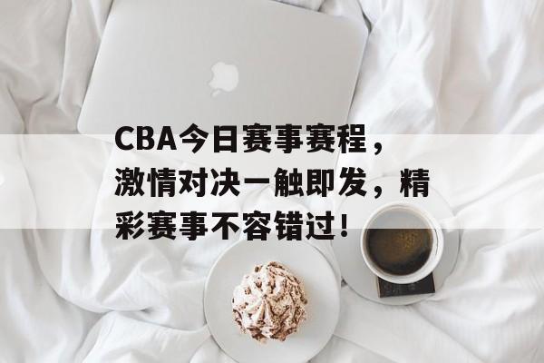 CBA今日赛事赛程,激情对决一触即发,精彩赛事不容错过! CBA今日赛事赛程,激情对决一触即发,精彩赛事不容错过!