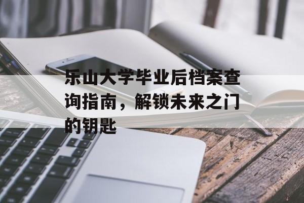 乐山大学毕业后档案查询指南,解锁未来之门的钥匙 乐山大学毕业后档案查询指南,解锁未来之门的钥匙