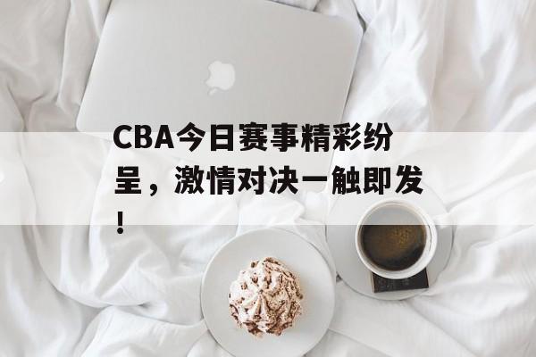 CBA今日赛事精彩纷呈,激情对决一触即发! CBA今日赛事精彩纷呈,激情对决一触即发!