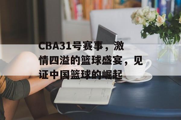 CBA31号赛事，激情四溢的篮球盛宴，见证中国篮球的崛起