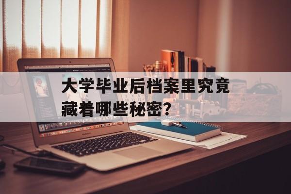 大学毕业后档案里究竟藏着哪些秘密? 大学毕业后档案里究竟藏着哪些秘密?