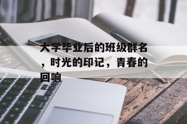 大学毕业后的班级群名,时光的印记,青春的回响 大学毕业后的班级群名,时光的印记,青春的回响