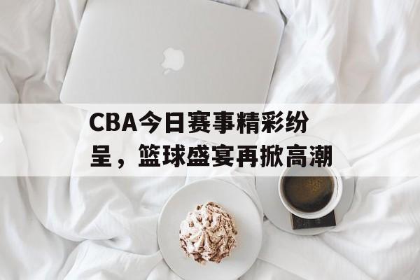 CBA今日赛事精彩纷呈,篮球盛宴再掀高潮 CBA今日赛事精彩纷呈,篮球盛宴再掀高潮