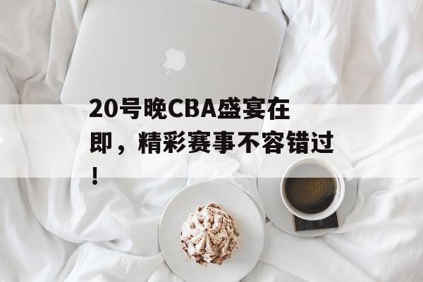 20号晚CBA盛宴在即,精彩赛事不容错过! 20号晚CBA盛宴在即,精彩赛事不容错过!