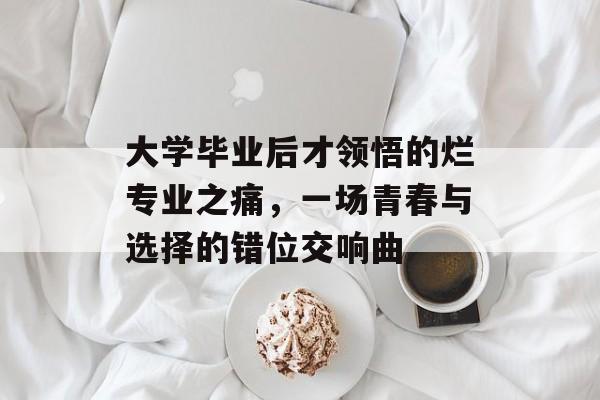 大学毕业后才领悟的烂专业之痛,一场青春与选择的错位交响曲 大学毕业后才领悟的烂专业之痛,一场青春与选择的错位交响曲
