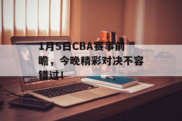 1月5日CBA赛事前瞻,今晚精彩对决不容错过! 1月5日CBA赛事前瞻,今晚精彩对决不容错过!