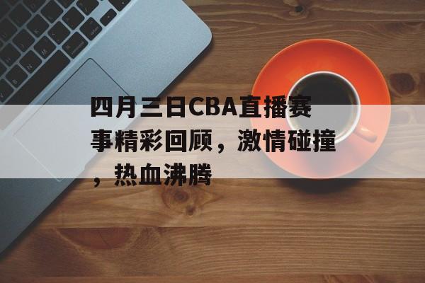 四月三日CBA直播赛事精彩回顾，激情碰撞，热血沸腾