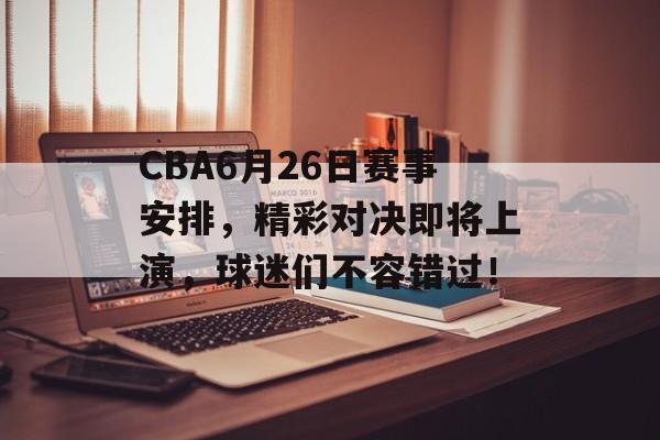 CBA6月26日赛事安排,精彩对决即将上演,球迷们不容错过! CBA6月26日赛事安排,精彩对决即将上演,球迷们不容错过!