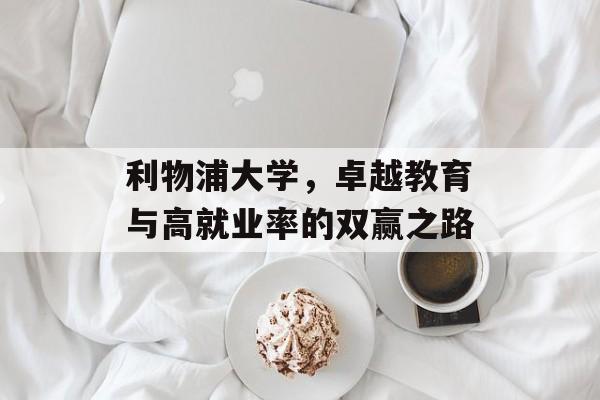 利物浦大学,卓越教育与高就业率的双赢之路 利物浦大学,卓越教育与高就业率的双赢之路