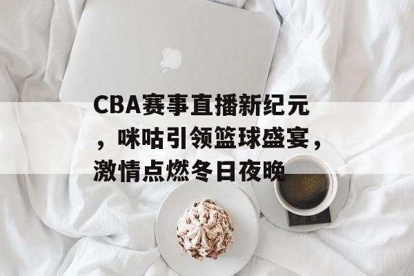 CBA赛事直播新纪元,咪咕引领篮球盛宴,激情点燃冬日夜晚 CBA赛事直播新纪元,咪咕引领篮球盛宴,激情点燃冬日夜晚