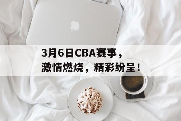 3月6日CBA赛事,激情燃烧,精彩纷呈! 3月6日CBA赛事,激情燃烧,精彩纷呈!