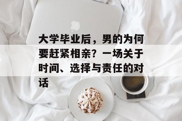 大学毕业后,男的为何要赶紧相亲?一场关于时间、选择与责任的对话 大学毕业后,男的为何要赶紧相亲?一场关于时间、选择与责任的对话