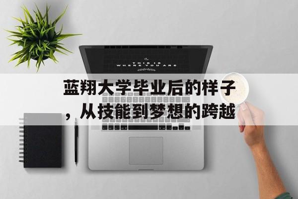 蓝翔大学毕业后的样子,从技能到梦想的跨越 蓝翔大学毕业后的样子,从技能到梦想的跨越