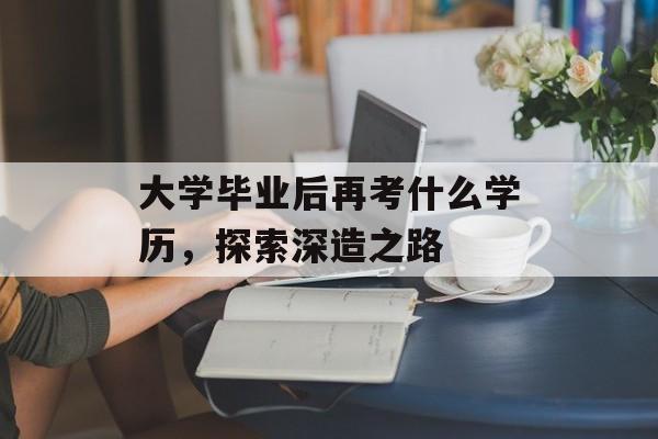 大学毕业后再考什么学历,探索深造之路 大学毕业后再考什么学历,探索深造之路