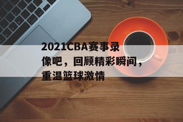 2021CBA赛事录像吧,回顾精彩瞬间,重温篮球激情 2021CBA赛事录像吧,回顾精彩瞬间,重温篮球激情