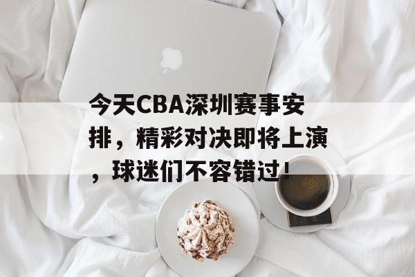 今天CBA深圳赛事安排,精彩对决即将上演,球迷们不容错过! 今天CBA深圳赛事安排,精彩对决即将上演,球迷们不容错过!
