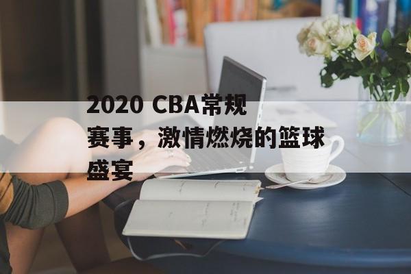 2020 CBA常规赛事,激情燃烧的篮球盛宴 2020 CBA常规赛事,激情燃烧的篮球盛宴