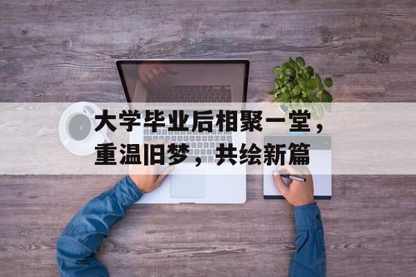 大学毕业后相聚一堂,重温旧梦,共绘新篇 大学毕业后相聚一堂,重温旧梦,共绘新篇