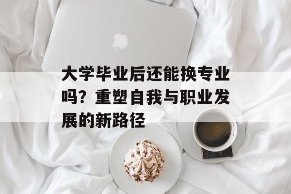 大学毕业后还能换专业吗?重塑自我与职业发展的新路径 大学毕业后还能换专业吗?重塑自我与职业发展的新路径