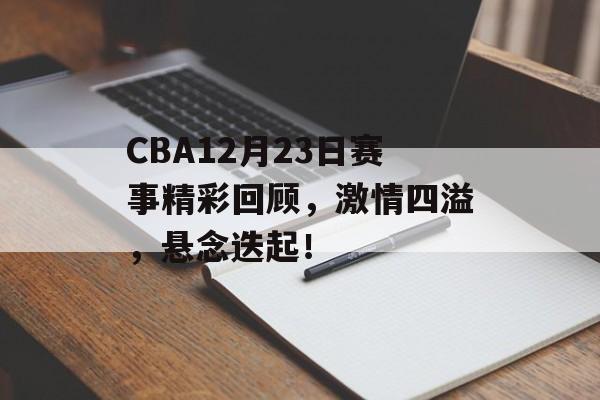 CBA12月23日赛事精彩回顾,激情四溢,悬念迭起! CBA12月23日赛事精彩回顾,激情四溢,悬念迭起!