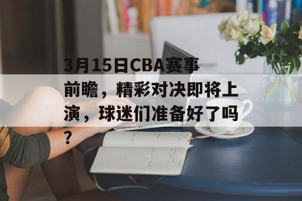 3月15日CBA赛事前瞻,精彩对决即将上演,球迷们准备好了吗? 3月15日CBA赛事前瞻,精彩对决即将上演,球迷们准备好了吗?