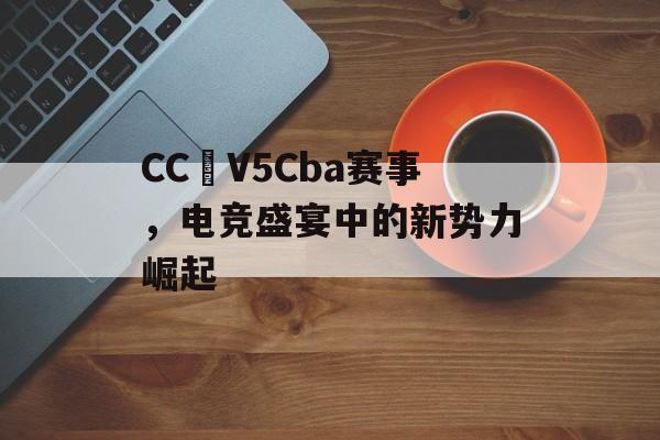CC丅V5Cba赛事,电竞盛宴中的新势力崛起 CC丅V5Cba赛事,电竞盛宴中的新势力崛起