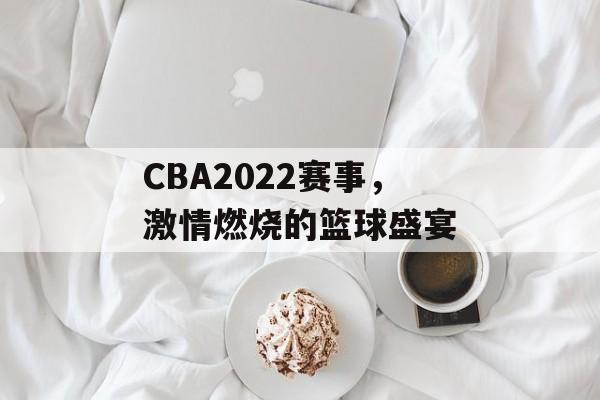 CBA2022赛事,激情燃烧的篮球盛宴 CBA2022赛事,激情燃烧的篮球盛宴