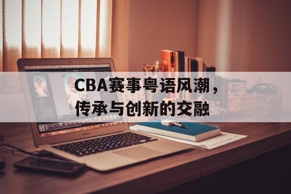 CBA赛事粤语风潮,传承与创新的交融 CBA赛事粤语风潮,传承与创新的交融