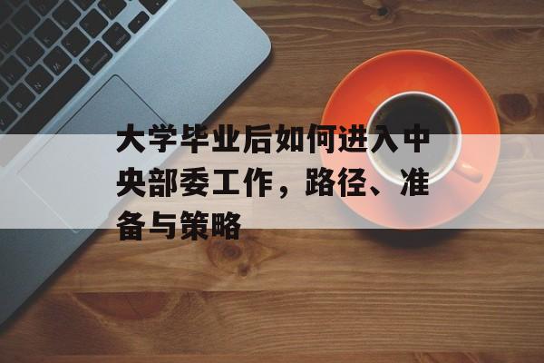 大学毕业后如何进入中央部委工作,路径、准备与策略 大学毕业后如何进入中央部委工作,路径、准备与策略
