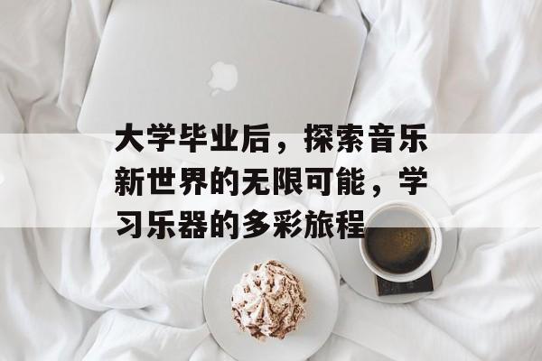 大学毕业后,探索音乐新世界的无限可能,学习乐器的多彩旅程 大学毕业后,探索音乐新世界的无限可能,学习乐器的多彩旅程