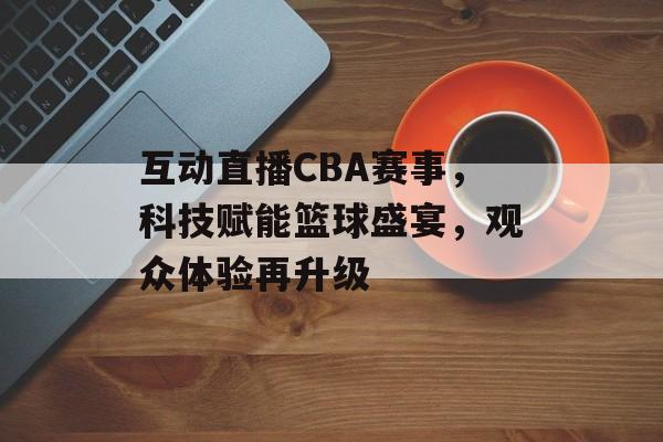 互动直播CBA赛事,科技赋能篮球盛宴,观众体验再升级 互动直播CBA赛事,科技赋能篮球盛宴,观众体验再升级