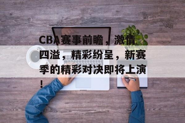 CBA赛事前瞻，激情四溢，精彩纷呈，新赛季的精彩对决即将上演！
