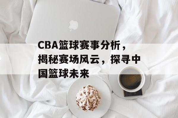CBA篮球赛事分析,揭秘赛场风云,探寻中国篮球未来 CBA篮球赛事分析,揭秘赛场风云,探寻中国篮球未来
